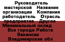 Руководитель мастерской › Название организации ­ Компания-работодатель › Отрасль предприятия ­ Другое › Минимальный оклад ­ 1 - Все города Работа » Вакансии   . Владимирская обл.,Муромский р-н